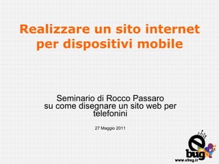 Realizzare un sito internet per dispositivi mobile Seminario di Rocco Passaro su come disegnare un sito web per telefonini 27 Maggio 2011 