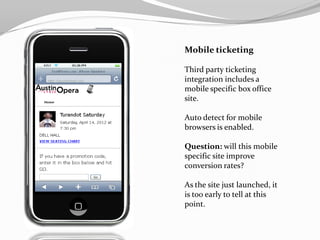 Mobile ticketing

Third party ticketing
integration includes a
mobile specific box office
site.

Auto detect for mobile
browsers is enabled.

Question: will this mobile
specific site improve
conversion rates?

As the site just launched, it
is too early to tell at this
point.
 