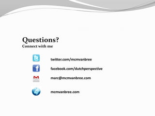 Questions?
Connect with me


             twitter.com/mcmvanbree

             facebook.com/dutchperspective

             marc@mcmvanbree.com


             mcmvanbree.com
 