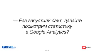 / 71
— Раз запустили сайт, давайте
посмотрим статистику
в Google Analytics?
16
 