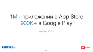 / 71
1M+ приложений в App Store
900K+ в Google Play
18
декабрь, 2013 г.
 