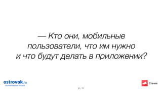 / 71
— Кто они, мобильные
пользователи, что им нужно
и что будут делать в приложении?
21
 