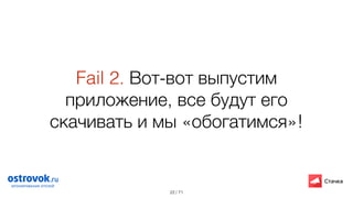 / 71
Fail 2. Вот-вот выпустим
приложение, все будут его
скачивать и мы «обогатимся»!
22
 