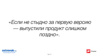 / 71
«Если не стыдно за первую версию
— выпустили продукт слишком
поздно».
24
 