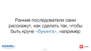 / 71
Ранние последователи сами
расскажут, как сделать так, чтобы
быть круче «букинга», например
25
 