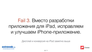 / 71
Fail 3. Вместо разработки
приложения для iPad, исправляем
и улучшаем iPhone-приложение.
28
Дисплей и конверсия на iPad заметно выше
 