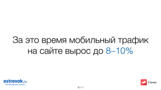 / 71
За это время мобильный трафик
на сайте вырос до 8–10%
30
 