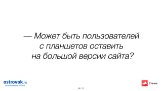 / 71
— Может быть пользователей  
с планшетов оставить
на большой версии сайта?
34
 