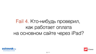 / 71
Fail 4. Кто-нибудь проверил, 
как работает оплата
на основном сайте через iPad?
35
 