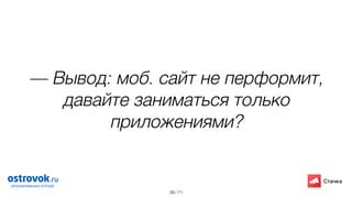 / 71
— Вывод: моб. сайт не перформит,
давайте заниматься только
приложениями?
39
 