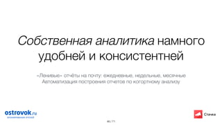 / 71
Собственная аналитика намного
удобней и консистентней
46
«Ленивые» отчёты на почту: ежедневные, недельные, месячные
Автоматизация построения отчетов по когортному анализу
 