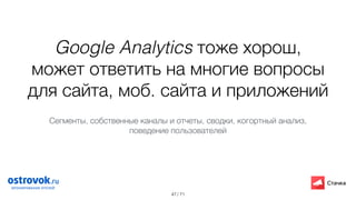 / 71
Google Analytics тоже хорош,
может ответить на многие вопросы
для сайта, моб. сайта и приложений
47
Сегменты, собственные каналы и отчеты, сводки, когортный анализ,
поведение пользователей
 