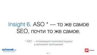 / 71
Insight 6. ASO * — то же самое
SEO, почти то же самое.
48
* ASO — оптимизация поисковой выдачи  
в магазинах приложений
 