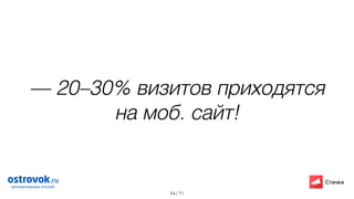/ 71
— 20–30% визитов приходятся
на моб. сайт!
54
 
