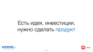 / 71
Есть идея, инвестиции,
нужно сделать продукт
6
 