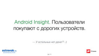 / 71
Android Insight. Пользователи
покупают с дорогих устройств.
63
— У остальных нет денег? :-)
 