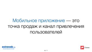 / 71
Мобильное приложение — это
точка продаж и канал привлечения
пользователей
68
 