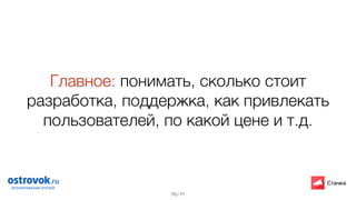 / 71
Главное: понимать, сколько стоит
разработка, поддержка, как привлекать
пользователей, по какой цене и т.д.
70
 