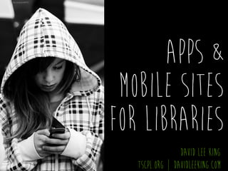 Apps &
Mobile Sites 
for Libraries
david lee king 
tscpl.org | davidleeking.com
ﬂic.kr/p/5xfMYD
 