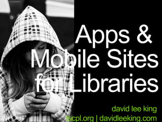 Apps &
Mobile Sites
for Libraries
david lee king
tscpl.org | davidleeking.com
flic.kr/p/5xfMYD
 