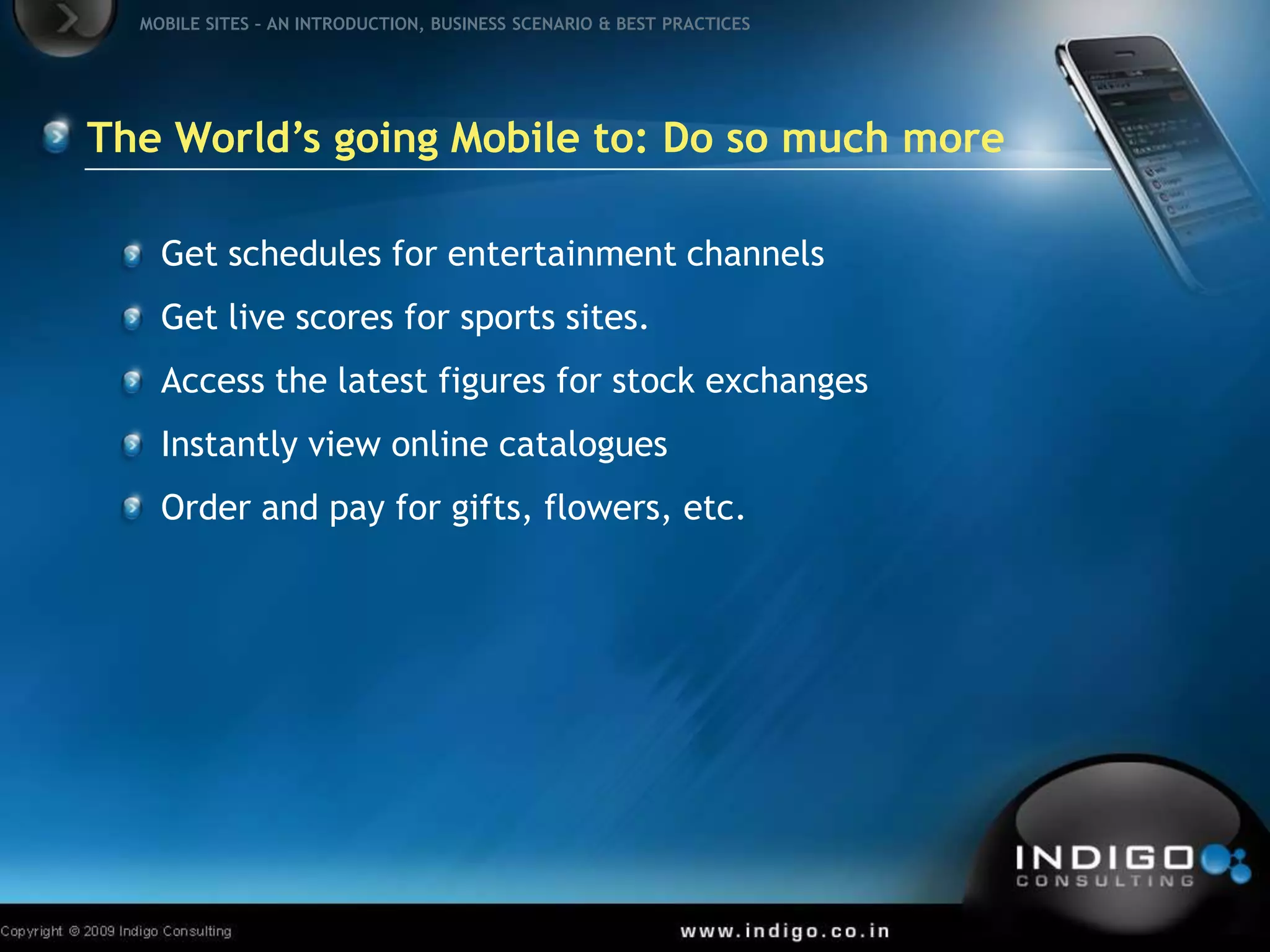 The World’s going Mobile to: Do so much moreGet schedules for entertainment channelsGet live scores for sports sites.Access the latest figures for stock exchangesInstantly view online cataloguesOrder and pay for gifts, flowers, etc.