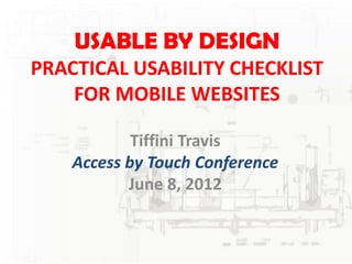 USABLE BY DESIGN
PRACTICAL USABILITY CHECKLIST
    FOR MOBILE WEBSITES

            Tiffini Travis
    Access by Touch Conference
           June 8, 2012
 