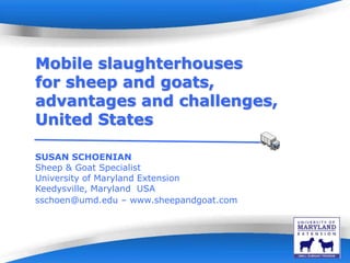 Powerpoint Templates Page 1Powerpoint Templates
Mobile slaughterhouses
for sheep and goats,
advantages and challenges,
United States
SUSAN SCHOENIAN
Sheep & Goat Specialist
University of Maryland Extension
Keedysville, Maryland USA
sschoen@umd.edu – www.sheepandgoat.com
 