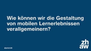 @phish108
Wie können wir die Gestaltung
von mobilen Lernerlebnissen
verallgemeinern?
 
