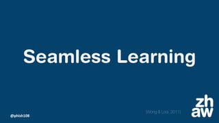 @phish108
Seamless Learning
(Wong & Looi, 2011)
 