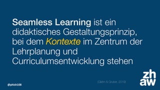 @phish108
Seamless Learning ist ein
didaktisches Gestaltungsprinzip,
bei dem Kontexte im Zentrum der
Lehrplanung und
Curriculumsentwicklung stehen
(Glahn & Gruber, 2019)
 