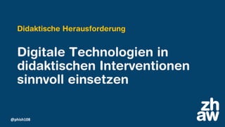 @phish108
Digitale Technologien in
didaktischen Interventionen
sinnvoll einsetzen
Didaktische Herausforderung
 