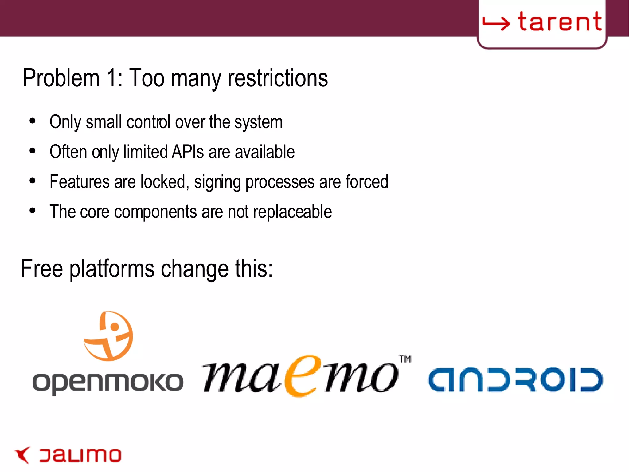 Problem 1: Too many restrictions Only small control over the system Often only limited APIs are available Features are locked, signing processes are forced The core components are not replaceable Free platforms change this: 