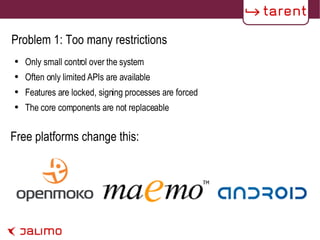 Problem 1: Too many restrictions Only small control over the system Often only limited APIs are available Features are locked, signing processes are forced The core components are not replaceable Free platforms change this: 