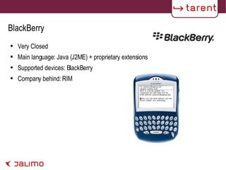 BlackBerry Very Closed Main language: Java (J2ME) + proprietary extensions Supported devices: BlackBerry Company behind: RIM 