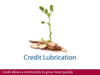 Credit Lubrication
Credit allows a community to grow more quickly
 