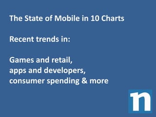 The State of Mobile in 10 Charts 
Recent trends in: 
Games and retail, 
apps and developers, 
consumer spending & more 
 