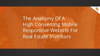 The Anatomy Of A
High Converting Mobile
Responsive Website For
Real Estate Investors
 