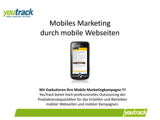 Mobiles Marketing durch mobile Webseiten Wir Exekutieren Ihre Mobile Marketingkampagne !!! YouTrack bietet hoch professionelles Outsourcing der Produktionskapazitäten für das Erstellen und Betreiben mobiler Webseiten und mobiler Kampagnen. 