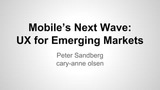 Mobile’s Next Wave:
UX for Emerging Markets
Peter Sandberg
cary-anne olsen
 