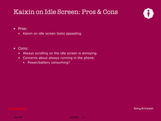 Kaixin on Idle Screen: Pros & Cons Pros: Kaixin on idle screen looks appealing Cons: Always scrolling on the idle screen is annoying. Concerns about always running in the phone: Power/battery consuming? 