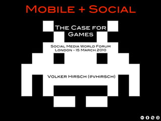 Mobile + Social
     The Case for
        Games

    Social Media World Forum
     London - 15 March 2010




   Volker Hirsch (@vhirsch)
 