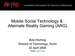 Mobile Social Technology &  Alternate Reality Gaming (ARG) Bob Hitching Director of Technology, Xumii 22 April 2009 Twitter:  @hitching A presentation to the Australian Film Television and Radio School 