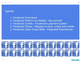 10




Agenda

   1. Facebook Commerce
   2. Facebook Platform for Mobile - Has arrived!
   3. Facebook Credits - Facebook...