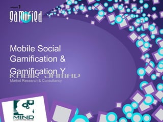 Mobile Social
Gamification &
Gamification Y
Kabir Ahmad
Market Research & Consultancy

 