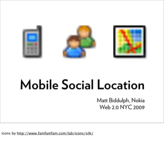 Mobile Social Location
                                                    Matt Biddulph, Nokia
                                                     Web 2.0 NYC 2009



icons by http://www.famfamfam.com/lab/icons/silk/
 
