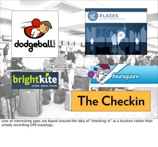 The Checkin
Lots of interesting apps are based around the idea of “checking in” at a location rather than
simply recording GPS tracklogs.
 