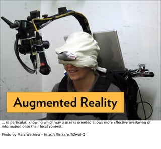 Augmented Reality
... in particular, knowing which way a user is oriented allows more effective overlaying of
information onto their local context.

Photo by Marc Wathieu - http://ﬂic.kr/p/5ZwuhQ
 