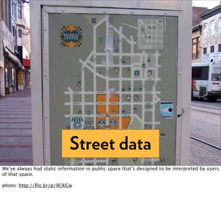 Street data
We’ve always had static information in public space that’s designed to be interpreted by users
of that space.

photo: http://ﬂic.kr/p/9CKCw
 