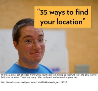 “35 ways to ﬁnd
                                    your location”




There’s a great set of slides from Chris Heathcote reminding us that GPS isn’t the only way to
ﬁnd your location. There are many other technical and cultural approaches.

http://conferences.oreillynet.com/cs/et2004/view/e_sess/4657
 