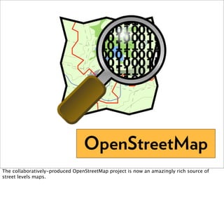 OpenStreetMap
The collaboratively-produced OpenStreetMap project is now an amazingly rich source of
street levels maps.
 